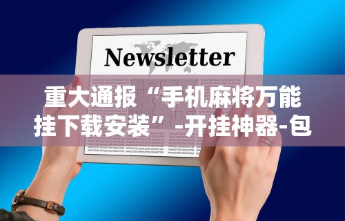 重大通报“手机麻将万能挂下载安装”-开挂神器-包教包会