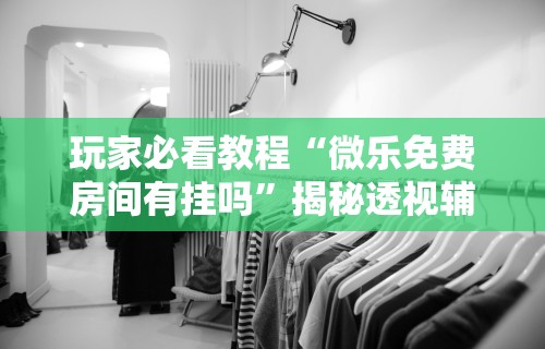 玩家必看教程“微乐免费房间有挂吗	”揭秘透视辅助万能挂用法
