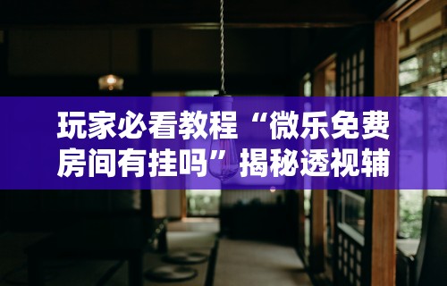 玩家必看教程“微乐免费房间有挂吗”揭秘透视辅助万能挂用法