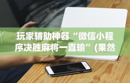 玩家辅助神器“微信小程序决胜麻将一直输”(果然有透视挂)