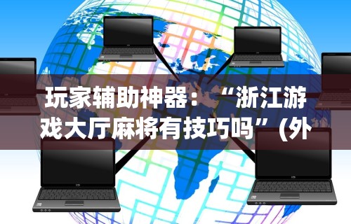 玩家辅助神器：“浙江游戏大厅麻将有技巧吗”(外卦神器下载)