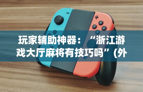 玩家辅助神器：“浙江游戏大厅麻将有技巧吗	”(外卦神器下载)