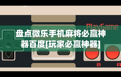 盘点微乐手机麻将必赢神器百度[玩家必赢神器]