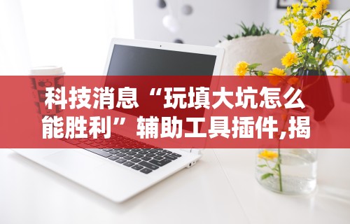 科技消息“玩填大坑怎么能胜利	”辅助工具插件,揭秘技巧开挂