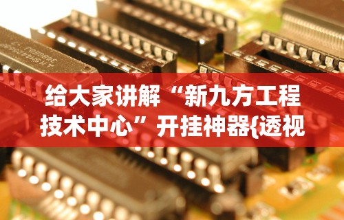 给大家讲解“新九方工程技术中心”开挂神器{透视辅助}全揭秘