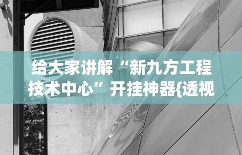 给大家讲解“新九方工程技术中心”开挂神器{透视辅助}全揭秘
