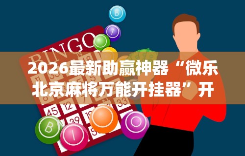 2026最新助赢神器“微乐北京麻将万能开挂器”开挂神器{透视辅助}全揭秘
