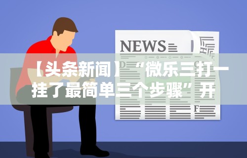 【头条新闻】“微乐三打一挂了最简单三个步骤	”开挂方法