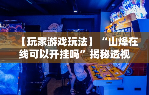 【玩家游戏玩法】“山烽在线可以开挂吗”揭秘透视辅助万能挂