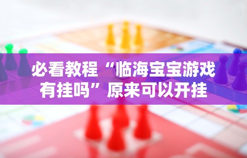 必看教程“临海宝宝游戏有挂吗”原来可以开挂