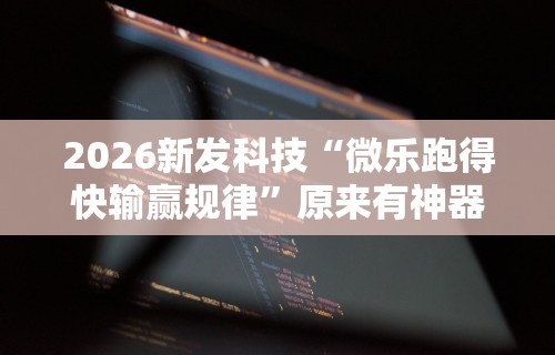 2026新发科技“微乐跑得快输赢规律”原来有神器下载
