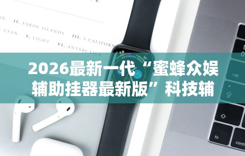 2026最新一代“蜜蜂众娱辅助挂器最新版”科技辅助神器手机版教程