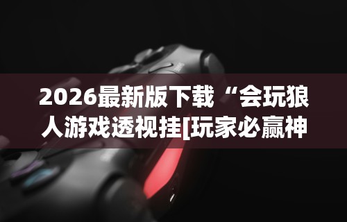 2026最新版下载“会玩狼人游戏透视挂[玩家必赢神器]