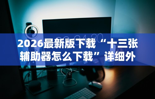 2026最新版下载“十三张辅助器怎么下载	”详细外挂辅助详细教程