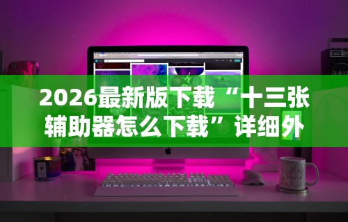 2026最新版下载“十三张辅助器怎么下载”详细外挂辅助详细教程