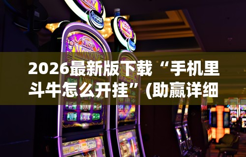 2026最新版下载“手机里斗牛怎么开挂	”(助赢详细开挂教程)