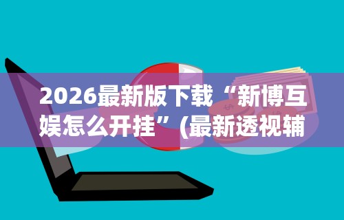 2026最新版下载“新博互娱怎么开挂”(最新透视辅助上线)
