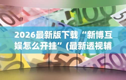 2026最新版下载“新博互娱怎么开挂”(最新透视辅助上线)