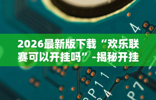2026最新版下载“欢乐联赛可以开挂吗	”-揭秘开挂教程分享