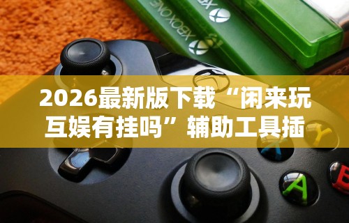 2026最新版下载“闲来玩互娱有挂吗	”辅助工具插件,揭秘技巧开挂