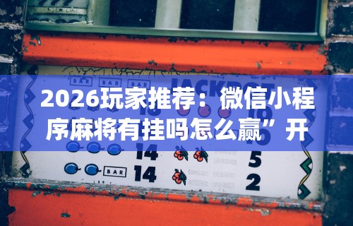 2026玩家推荐：微信小程序麻将有挂吗怎么赢”开挂神器{透视辅助}全揭秘