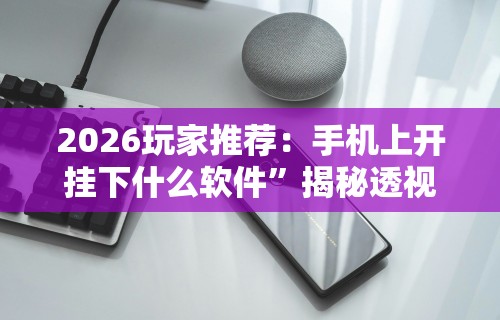 2026玩家推荐：手机上开挂下什么软件”揭秘透视辅助万能挂用法