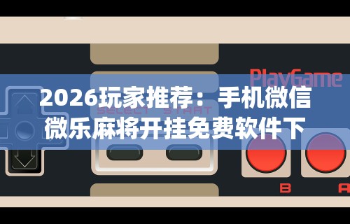 2026玩家推荐：手机微信微乐麻将开挂免费软件下载安装”(曝光透视必备猫腻)