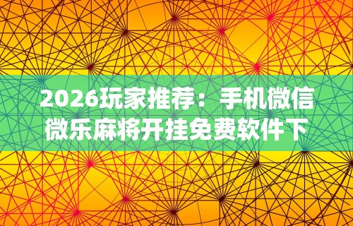 2026玩家推荐：手机微信微乐麻将开挂免费软件下载安装”(曝光透视必备猫腻)