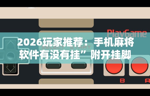 2026玩家推荐：手机麻将软件有没有挂”附开挂脚本详细步骤