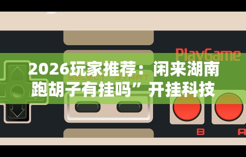2026玩家推荐：闲来湖南跑胡子有挂吗”开挂科技辅助神器手机