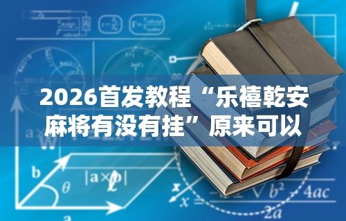 2026首发教程“乐禧乾安麻将有没有挂	”原来可以开挂