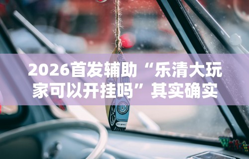 2026首发辅助“乐清大玩家可以开挂吗”其实确实有挂