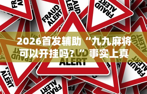 2026首发辅助“九九麻将可以开挂吗？”事实上真的有挂