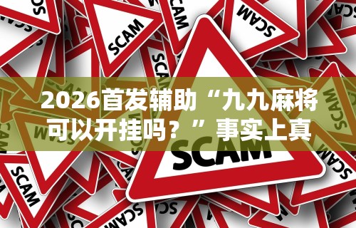 2026首发辅助“九九麻将可以开挂吗？”事实上真的有挂