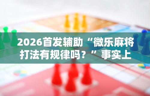 2026首发辅助“微乐麻将打法有规律吗？”事实上真的有挂