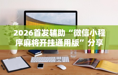 2026首发辅助“微信小程序麻将开挂通用版	”分享辅助外挂教程