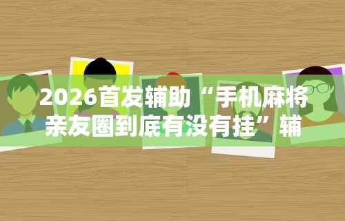 2026首发辅助“手机麻将亲友圈到底有没有挂”辅助挂下载