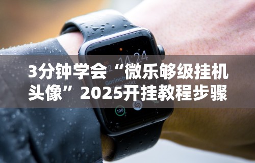 3分钟学会“微乐够级挂机头像”2025开挂教程步骤