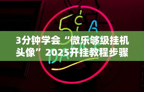 3分钟学会“微乐够级挂机头像”2025开挂教程步骤