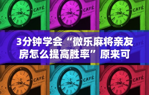 3分钟学会“微乐麻将亲友房怎么提高胜率	”原来可以开挂