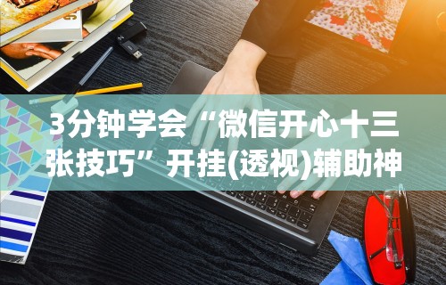 3分钟学会“微信开心十三张技巧”开挂(透视)辅助神器