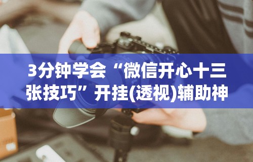 3分钟学会“微信开心十三张技巧”开挂(透视)辅助神器