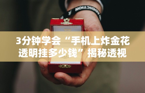 3分钟学会“手机上炸金花透明挂多少钱”揭秘透视辅助万能挂用法