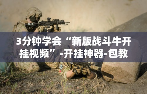 3分钟学会“新版战斗牛开挂视频”-开挂神器-包教包会
