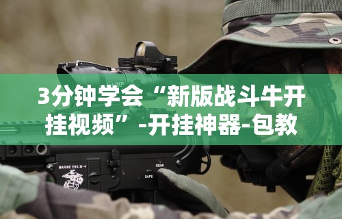 3分钟学会“新版战斗牛开挂视频”-开挂神器-包教包会