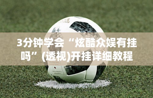 3分钟学会“炫酷众娱有挂吗	”(透视)开挂详细教程