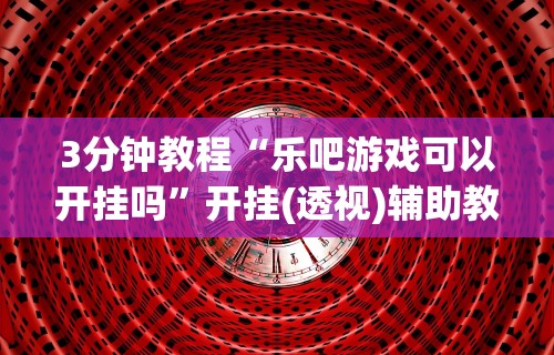 3分钟教程“乐吧游戏可以开挂吗”开挂(透视)辅助教程