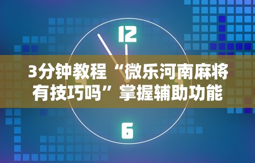 3分钟教程“微乐河南麻将有技巧吗	”掌握辅助功能必胜规则