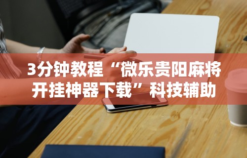 3分钟教程“微乐贵阳麻将开挂神器下载”科技辅助神器手机版教程