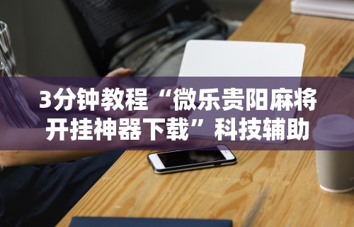 3分钟教程“微乐贵阳麻将开挂神器下载”科技辅助神器手机版教程